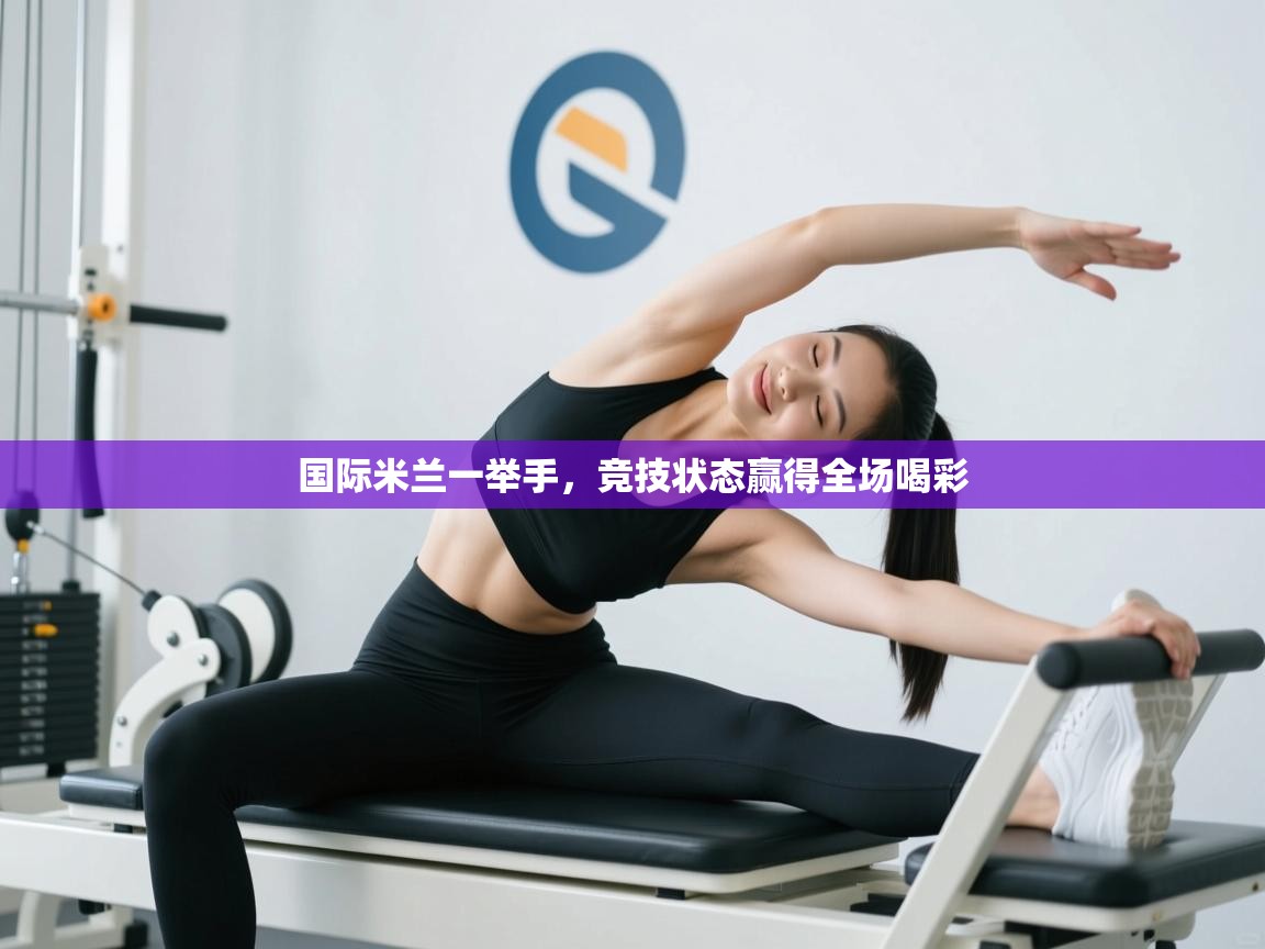 国际米兰一举手，竞技状态赢得全场喝彩  第2张