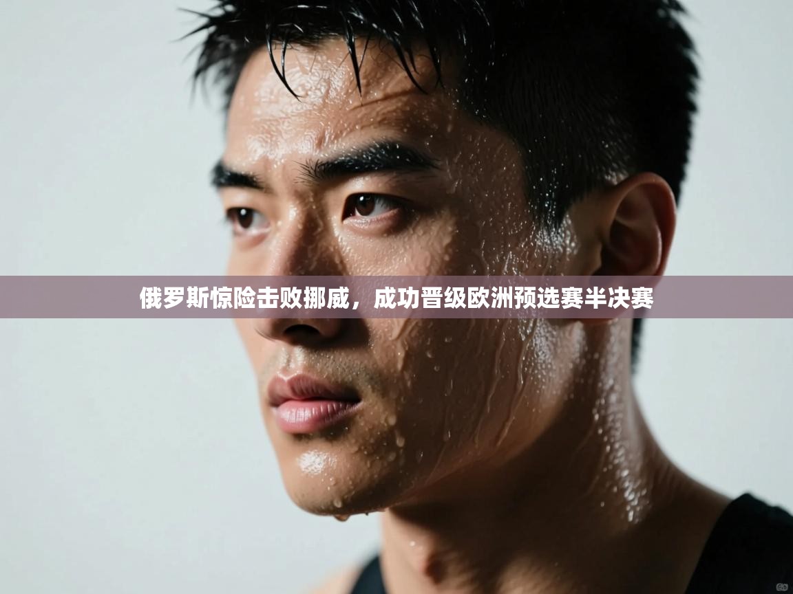 俄罗斯惊险击败挪威,成功晋级欧洲预选赛半决赛 第2张