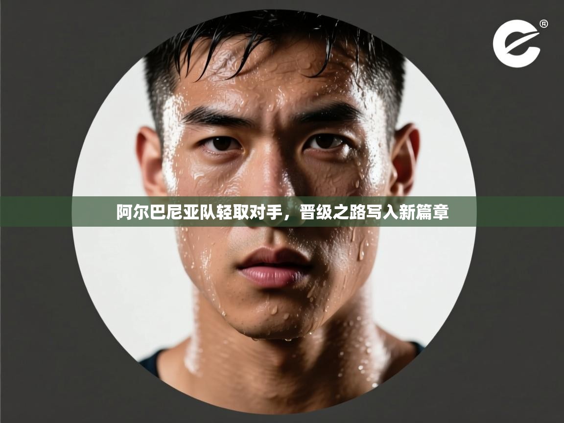 阿尔巴尼亚队轻取对手,晋级之路写入新篇章 第2张